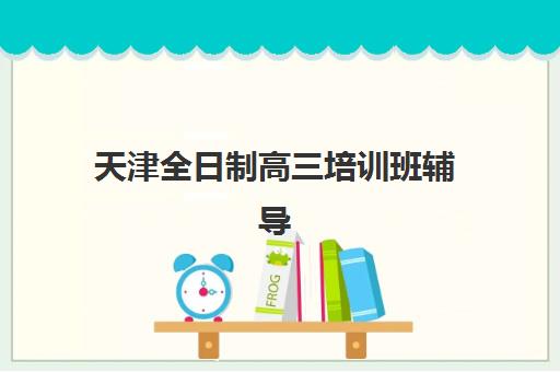 天津全日制高三培训班辅导机构有哪些学校好？2025年资深教育博主深度评测5大顶尖机构优劣对比