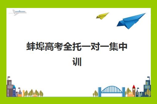 蚌埠高考全托一对一集中训练营有哪些学校可选？2025年最新名单解读、择校指南与报读全攻略