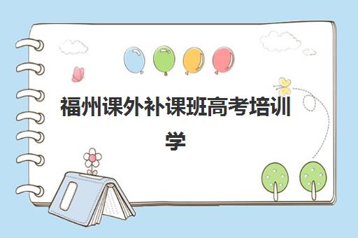 福州课外补课班高考培训学校排名一览表怎么查？2025年最新十大机构权威榜单与择校指南
