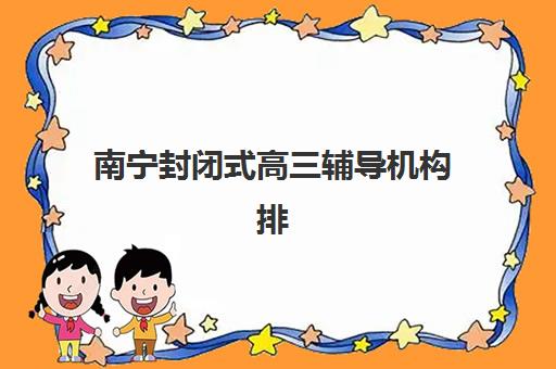 南宁封闭式高三辅导机构排名一览表最新：2025年十大靠谱集训班择校指南与避坑攻略