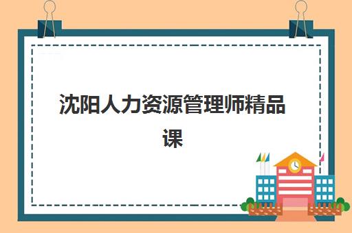 沈阳人力资源管理师精品课程辅导机构哪家强一点啊？2025年最新权威排名与择校全攻略指南