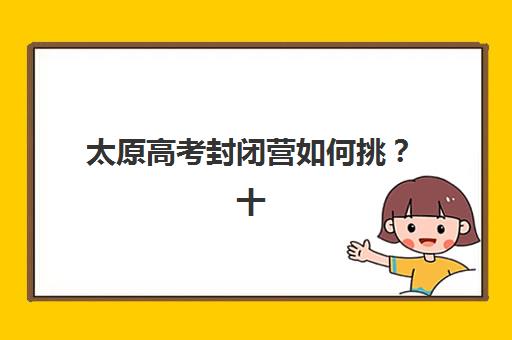 太原高考封闭营如何挑？十大全托机构课程特色与择校策略