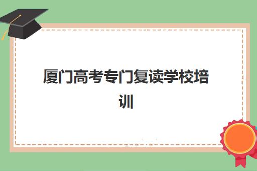 厦门高考专门复读学校培训学校排名前十名如何查询?2025年最新权威榜单深度解析、择校策略与成功案例全指南 厦门高考专门复读学校培训学校排名前十名如何查询?2025年最新权威榜单深度解析、择校策略与成功案例全指南