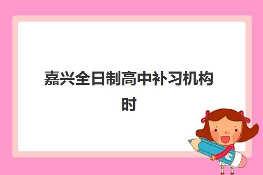 嘉兴全日制高中补习机构时间2025考试时间如何查询?最新官方日程、机构课程表与科学备考全指南 嘉兴全日制高中补习机构时间2025考试时间如何查询?最新官方日程、机构课程表与科学备考全指南