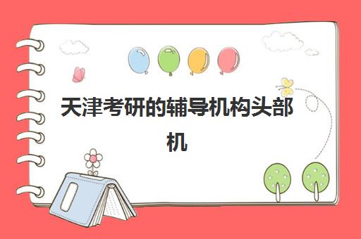 天津考研的辅导机构头部机构年度白皮书如何获取？2025年最新数据解读、排名分析与择校实战指南