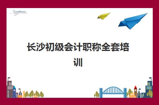 长沙初级会计职称全套培训课程辅导机构哪个比较好？2025年最新权威排名、择校策略与成功案例全解析
