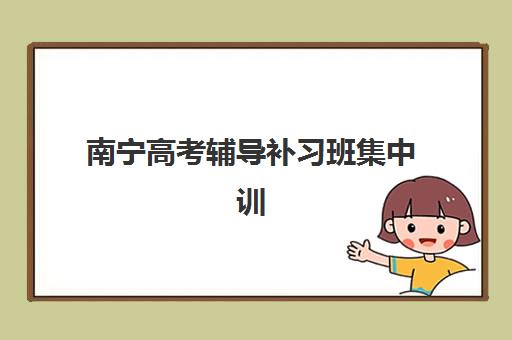 南宁高考辅导补习班集中训练营有哪些学校？2025年十大权威排名与科学择校全攻略