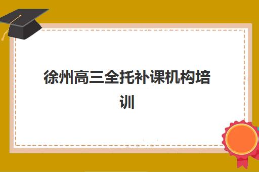 徐州高三全托补课机构培训机构寄宿基地有哪些？2025年最新十大基地全览与择校避坑指南