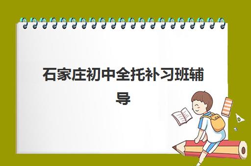 石家庄初中全托补习班辅导机构排行榜最新如何查询?2025年权威榜单、各机构特色解析与择校指南 石家庄初中全托补习班辅导机构排行榜最新如何查询?2025年权威榜单、各机构特色解析与择校指南