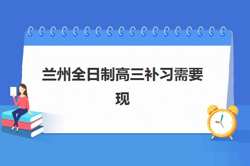 兰州全日制高三补习需要现场确认吗？2025年最新流程与替代方案