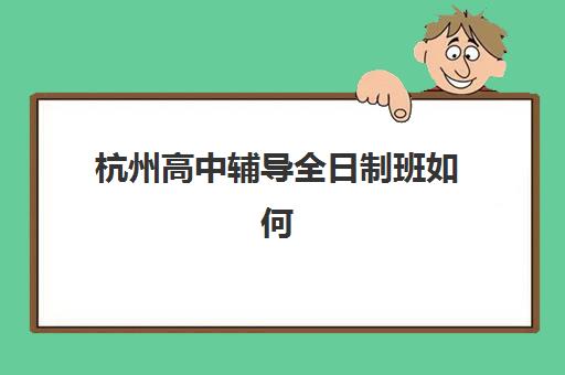 杭州高中辅导全日制班如何选择？2025年最新机构排名与五大择校黄金法则