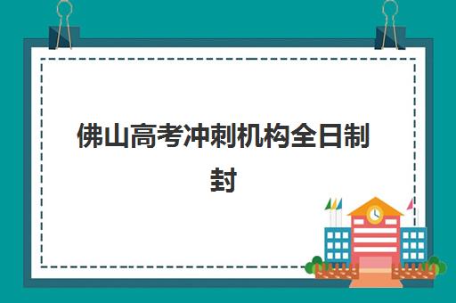 佛山高考冲刺机构全日制封闭式集训营怎么样啊？2025年最新排名、各机构特色解析与科学选择全指南
