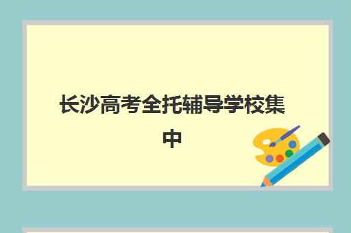 长沙高考全托辅导学校集中训练营有哪些机构？2025年最新排名与择校全攻略