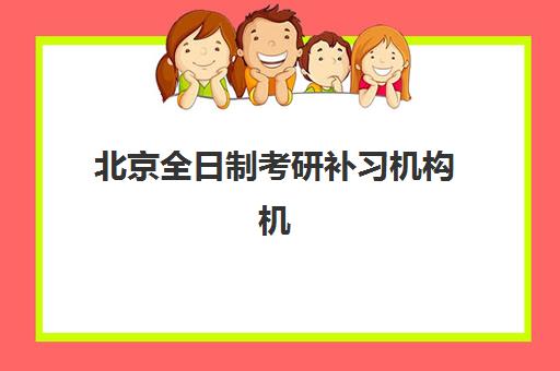 北京全日制考研补习机构机构服务指数报告如何解读？2025年最新服务评估、择校指南与质量对比全解析