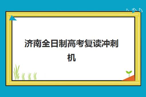 济南全日制高考复读冲刺机构2025辅导班哪个好？最新权威排名与科学择校全指南