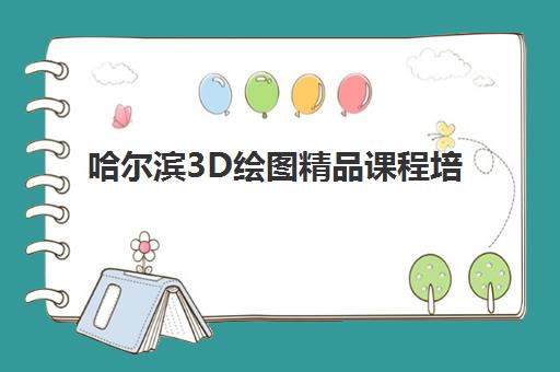 哈尔滨3D绘图精品课程培训机构有哪些地方？2025年最新校区分布与报名指南