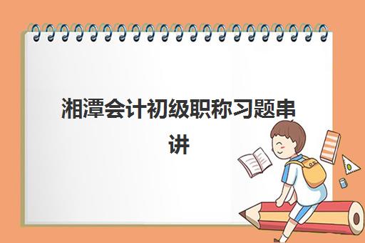 湘潭会计初级职称习题串讲课程报名确认时间表格如何查询？2025年最新时间安排与报名流程全指南