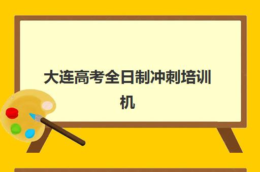 大连高考全日制冲刺培训机构集训营排名前十有哪些？2025年最新榜单与科学择校全攻略