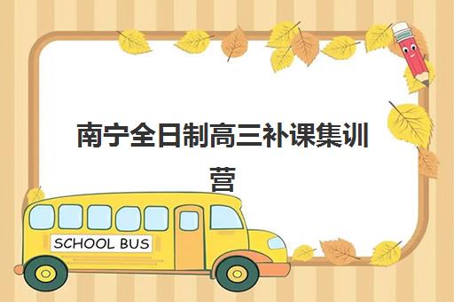 南宁全日制高三补课集训营排名榜单最新如何查询？2025年十大机构权威对比、择校技巧与费用全解析