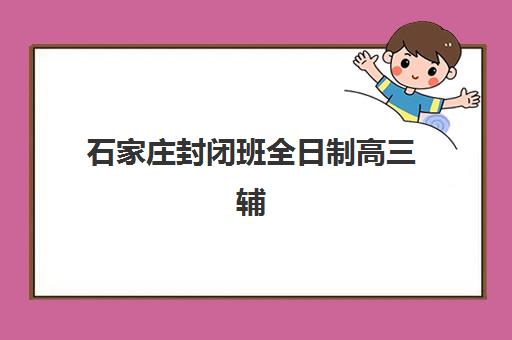 石家庄封闭班全日制高三辅导机构排名前三名如何选择？2025年顶尖机构详情、择校攻略与成功经验分享