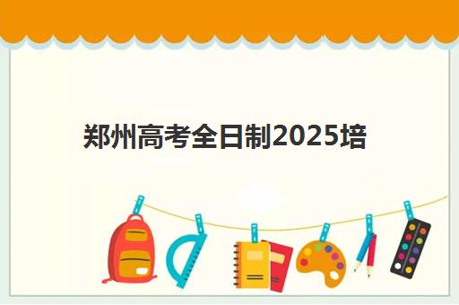 郑州高考全日制2025培训机构前十名如何科学选择？最新权威榜单、各校特色深度对比与择校避坑全攻略