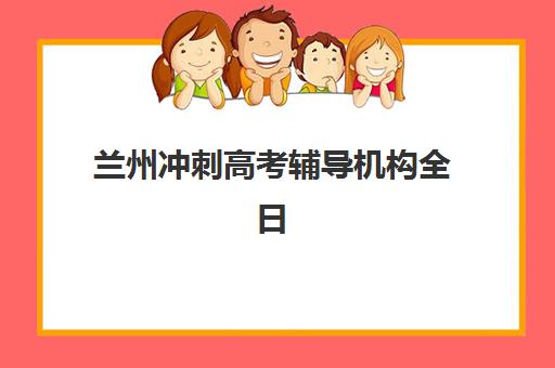 兰州冲刺高考辅导机构全日制封闭式集训营怎么样啊？2025年最新排名、效果分析与择校指南全解析