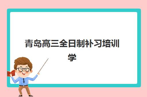 青岛高三全日制补习培训学校辅导培训机构有哪些学校？2025年最新权威排名与科学择校全攻略指南