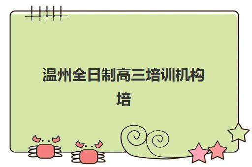 温州全日制高三培训机构培训学校排名榜最新如何查询？2025年Top10权威榜单、择校指南与成功案例解析