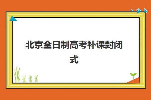 北京全日制高考补课封闭式集训营有哪些机构？2025年顶尖高考冲刺封闭班权威推荐与择校全攻略