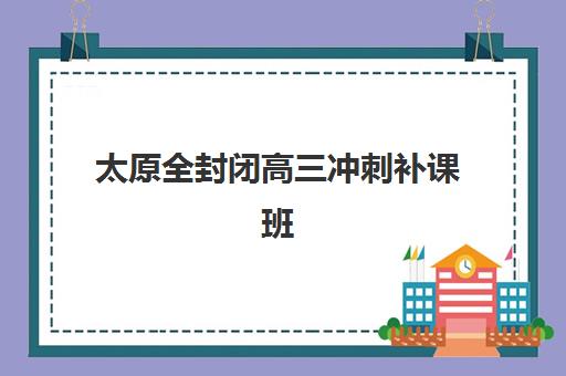 太原全封闭高三冲刺补课班培训机构哪家口碑比较好？2025年最新排名、择校指南与避坑攻略