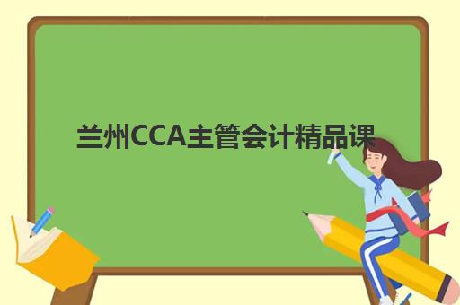 兰州CCA主管会计精品课程辅导机构哪个比较好？2025年最新权威评测、择校策略与成功案例全解析