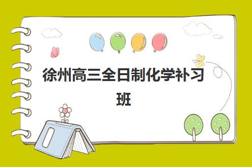 徐州高三全日制化学补习班2025年考试时间表如何安排？最新考试日程、备考规划与提分全攻略