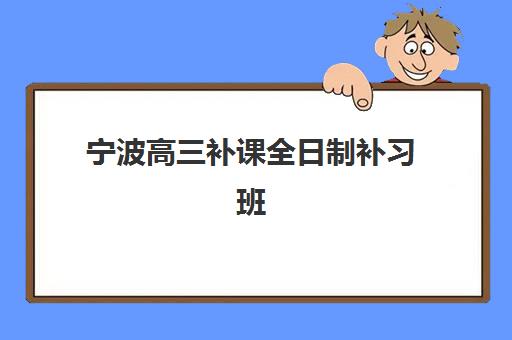 宁波高三补课全日制补习班2025培训哪个好？最新排名解析、择校指南与成功案例全攻略