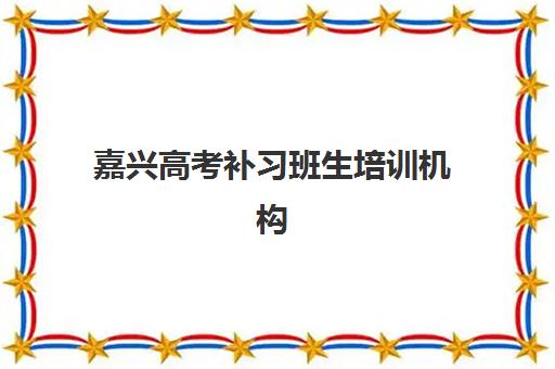 嘉兴高考补习班生培训机构有哪些地方好？2025年最新机构推荐、择校指南与成功案例全解析