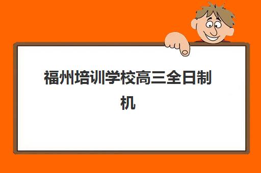 福州培训学校高三全日制机构用户满意度速递如何把握？2025年权威满意度榜单解析、验证方法与择校实操指南
