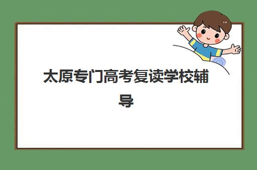 太原专门高考复读学校辅导班有哪些地方招生？2025年最新校区分布地图、择校指南与报名全攻略