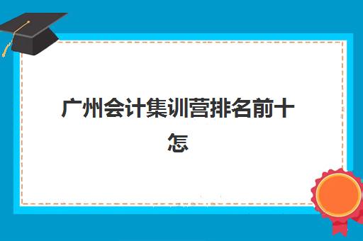 广州会计集训营排名前十怎么选？2025年十大机构硬核测评与择校指南