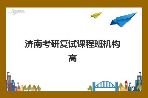 济南考研复试课程班机构高满意度机构案例集如何参考？2025年真实案例详情、选择标准与报读指南