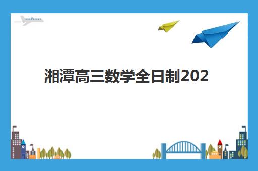湘潭高三数学全日制2025辅导班哪儿最好？2025年最新排名解析、择校标准与提分攻略全指南