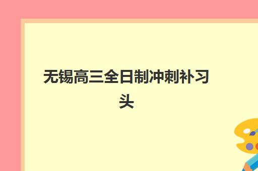 无锡高三全日制冲刺补习头部机构年度白皮书如何解读？2025年十大机构排名、课程特色与择校全攻略