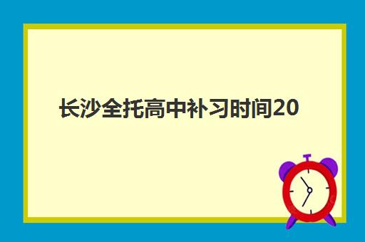 长沙全托高中补习时间2025考试时间怎么查？最新时间表、备考策略与复习计划详解
