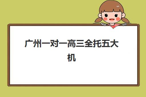 广州一对一高三全托五大机构竞争力如何评估？2025年师资、课程、价格与服务体系全维度解析