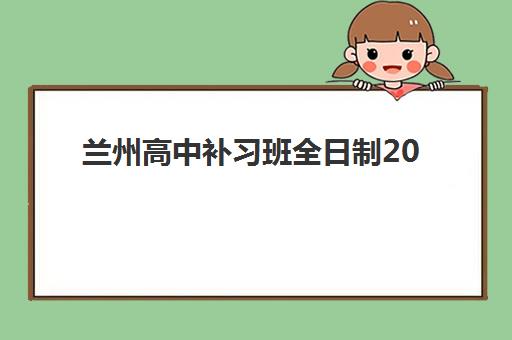 兰州高中补习班全日制2025年报名情况如何？最新学费解析与五大名校择校指南