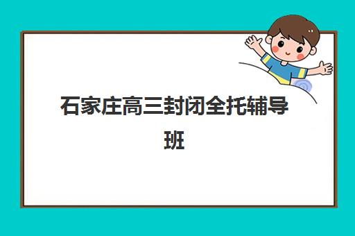 石家庄高三封闭全托辅导班报名时间及流程安排如何规划？2025年最新时间节点、报名步骤与择校指南全解析