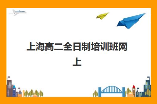 上海高二全日制培训班网上确认时间2025年如何安排？最新报名流程详解、关键时间节点与机构选择全攻略