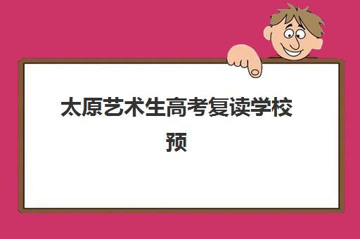 太原艺术生高考复读学校预报名费用如何查询？2025年最新费用明细、省钱技巧与择校全指南