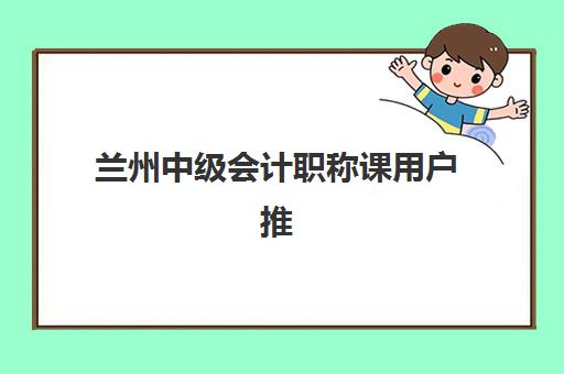 兰州中级会计职称课用户推荐度TOP3有哪些？2025年最新机构评测与选择指南