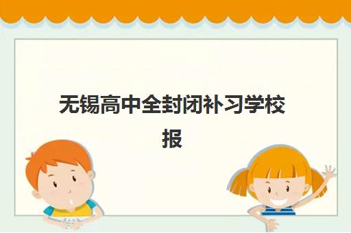 无锡高中全封闭补习学校报名费多少钱2025?最新费用解析、各校对比与科学择校全攻略 无锡高中全封闭补习学校报名费多少钱2025?最新费用解析、各校对比与科学择校全攻略