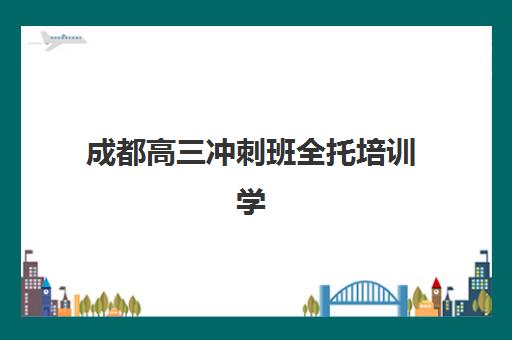 成都高三冲刺班全托培训学校排名前十名如何选择？2025年最新排名解析、择校要点与成功案例全指南