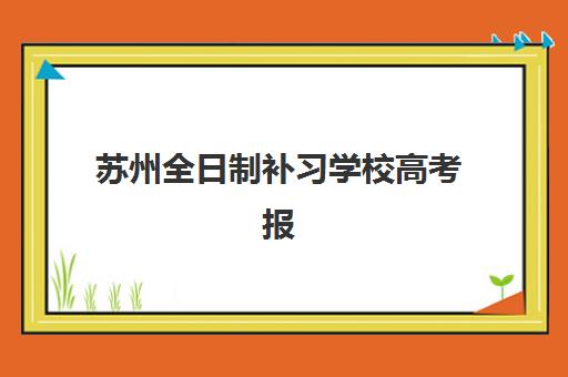 苏州全日制补习学校高考报名时间及流程安排全知道,2025年详细报名步骤与注意事项指南 苏州全日制补习学校高考报名时间及流程安排全知道,2025年详细报名步骤与注意事项指南